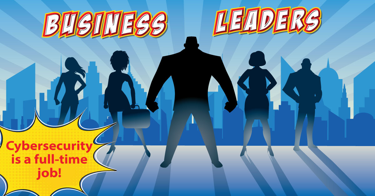 Business leaders. Cybersecurity is a full-time job.